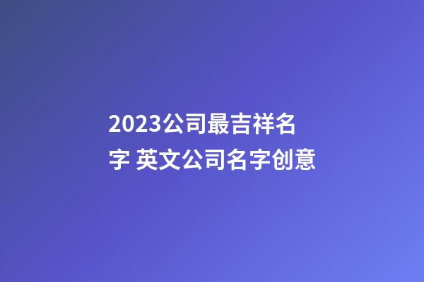 2023公司最吉祥名字 英文公司名字创意-第1张-公司起名-玄机派